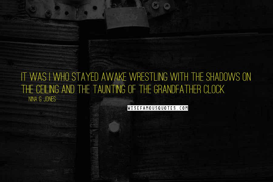 Nina G. Jones Quotes: It was I who stayed awake wrestling with the shadows on the ceiling and the taunting of the grandfather clock