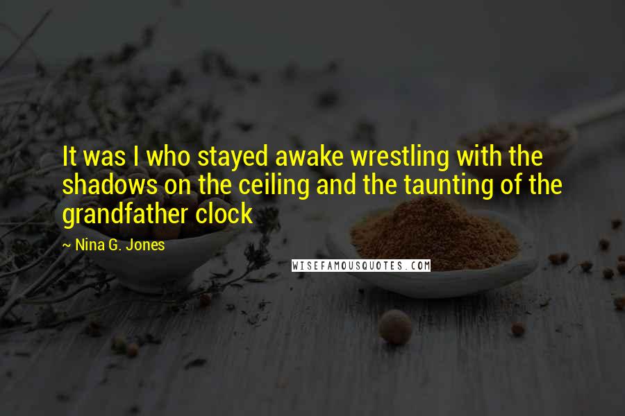 Nina G. Jones Quotes: It was I who stayed awake wrestling with the shadows on the ceiling and the taunting of the grandfather clock