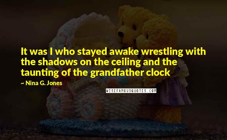 Nina G. Jones Quotes: It was I who stayed awake wrestling with the shadows on the ceiling and the taunting of the grandfather clock