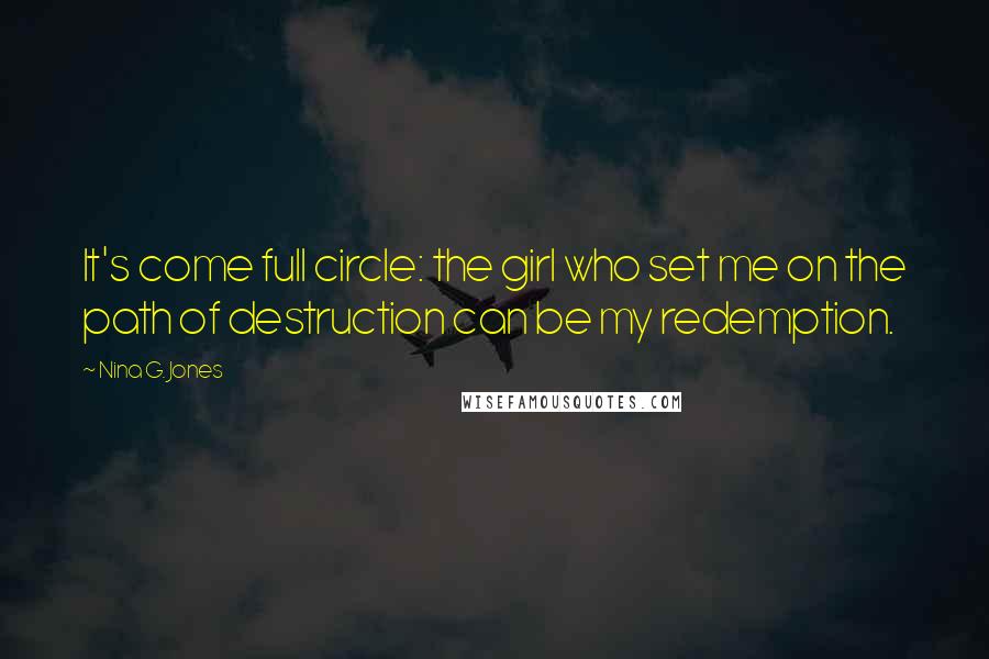 Nina G. Jones Quotes: It's come full circle: the girl who set me on the path of destruction can be my redemption.