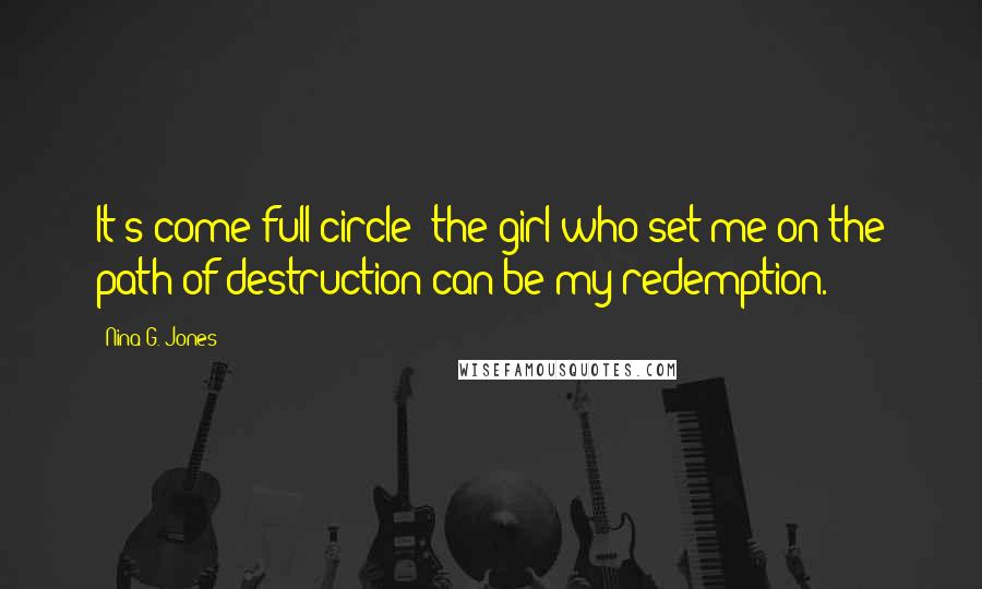 Nina G. Jones Quotes: It's come full circle: the girl who set me on the path of destruction can be my redemption.