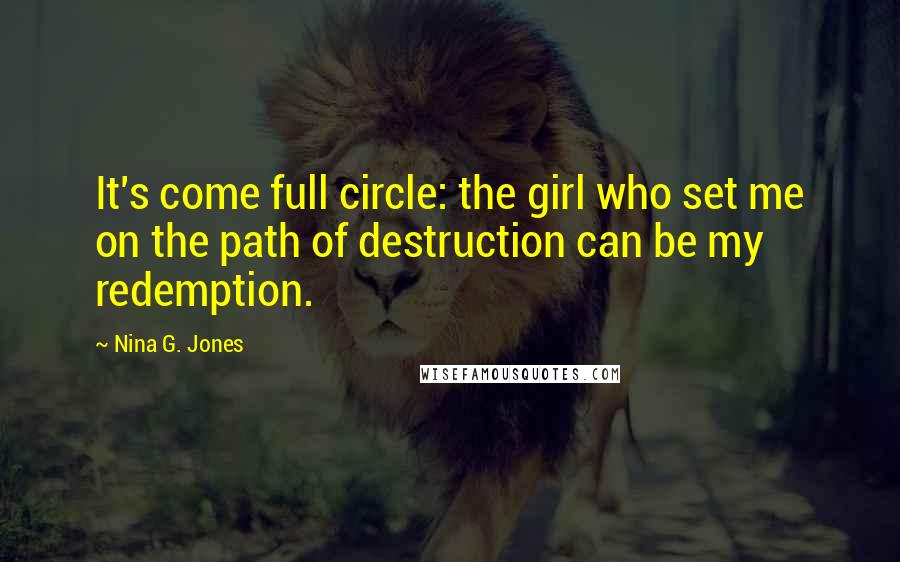 Nina G. Jones Quotes: It's come full circle: the girl who set me on the path of destruction can be my redemption.