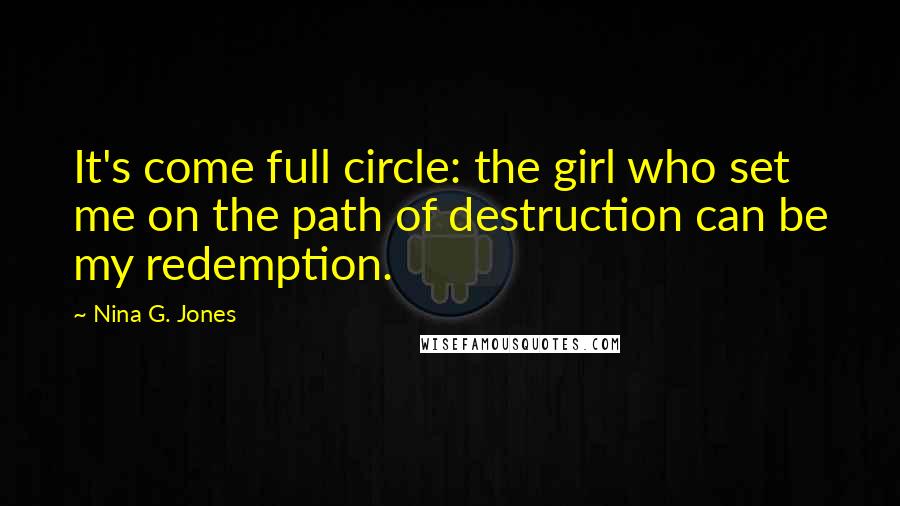 Nina G. Jones Quotes: It's come full circle: the girl who set me on the path of destruction can be my redemption.