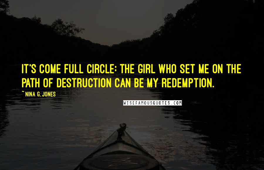 Nina G. Jones Quotes: It's come full circle: the girl who set me on the path of destruction can be my redemption.