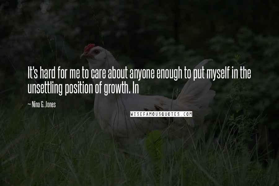 Nina G. Jones Quotes: It's hard for me to care about anyone enough to put myself in the unsettling position of growth. In