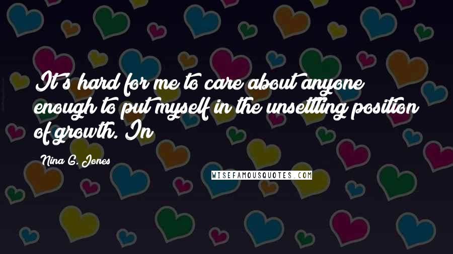 Nina G. Jones Quotes: It's hard for me to care about anyone enough to put myself in the unsettling position of growth. In