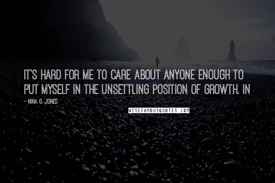 Nina G. Jones Quotes: It's hard for me to care about anyone enough to put myself in the unsettling position of growth. In