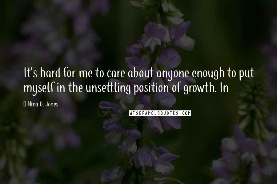 Nina G. Jones Quotes: It's hard for me to care about anyone enough to put myself in the unsettling position of growth. In