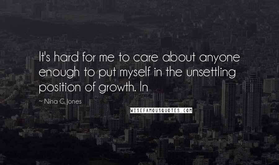 Nina G. Jones Quotes: It's hard for me to care about anyone enough to put myself in the unsettling position of growth. In