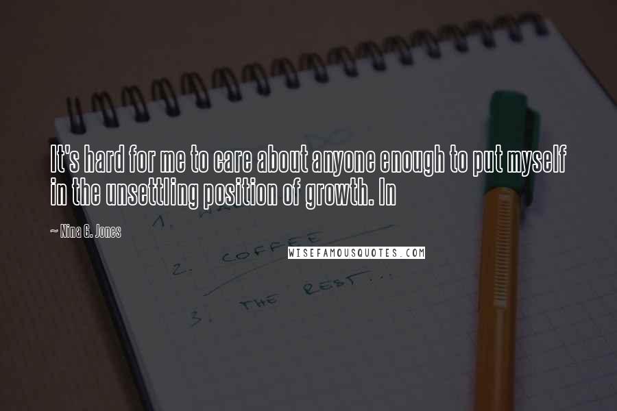 Nina G. Jones Quotes: It's hard for me to care about anyone enough to put myself in the unsettling position of growth. In