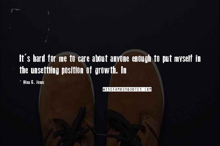 Nina G. Jones Quotes: It's hard for me to care about anyone enough to put myself in the unsettling position of growth. In