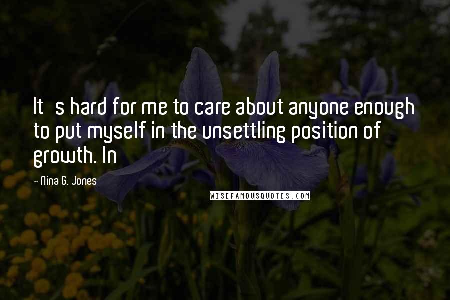 Nina G. Jones Quotes: It's hard for me to care about anyone enough to put myself in the unsettling position of growth. In