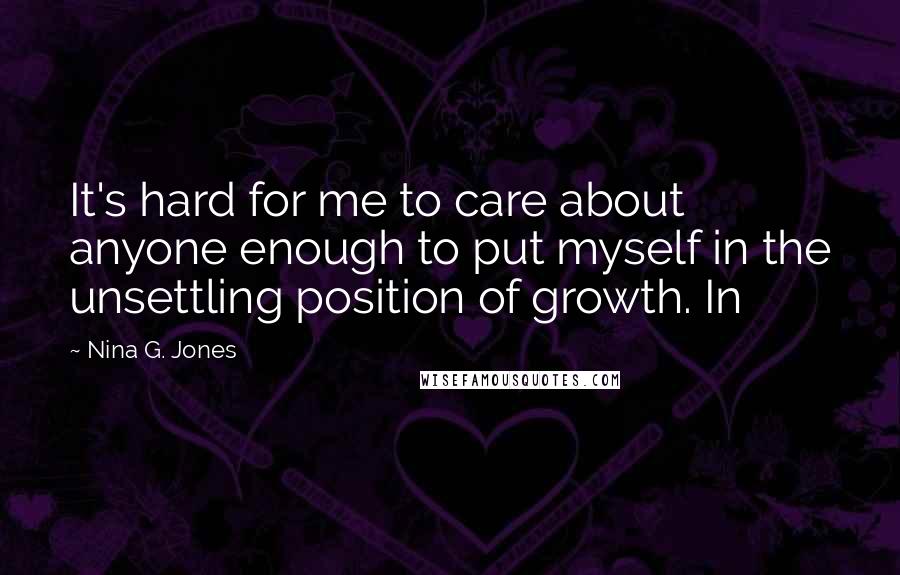 Nina G. Jones Quotes: It's hard for me to care about anyone enough to put myself in the unsettling position of growth. In