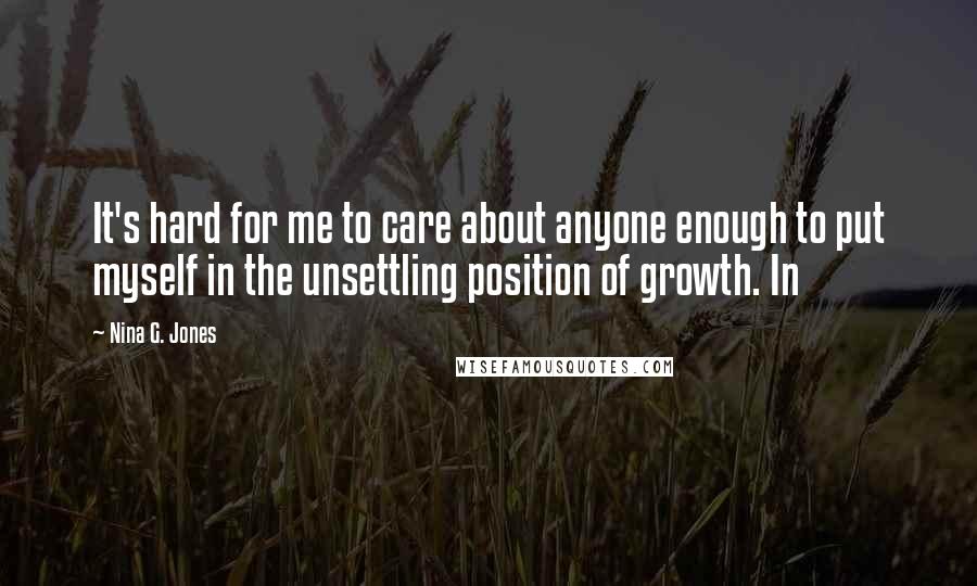 Nina G. Jones Quotes: It's hard for me to care about anyone enough to put myself in the unsettling position of growth. In