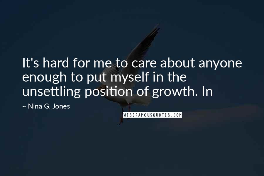 Nina G. Jones Quotes: It's hard for me to care about anyone enough to put myself in the unsettling position of growth. In