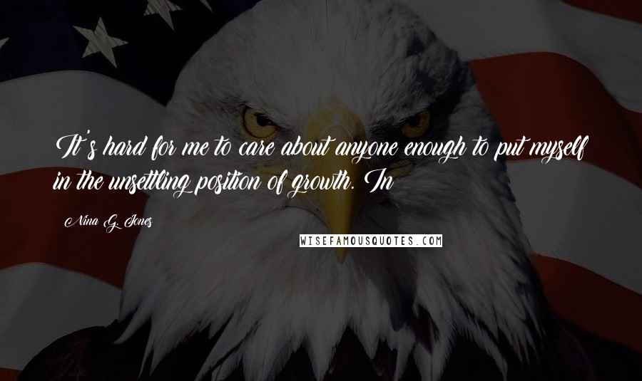 Nina G. Jones Quotes: It's hard for me to care about anyone enough to put myself in the unsettling position of growth. In