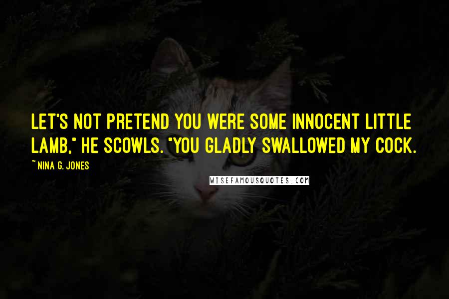 Nina G. Jones Quotes: Let's not pretend you were some innocent little lamb," he scowls. "You gladly swallowed my cock.