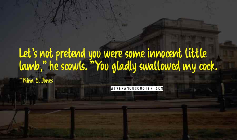 Nina G. Jones Quotes: Let's not pretend you were some innocent little lamb," he scowls. "You gladly swallowed my cock.