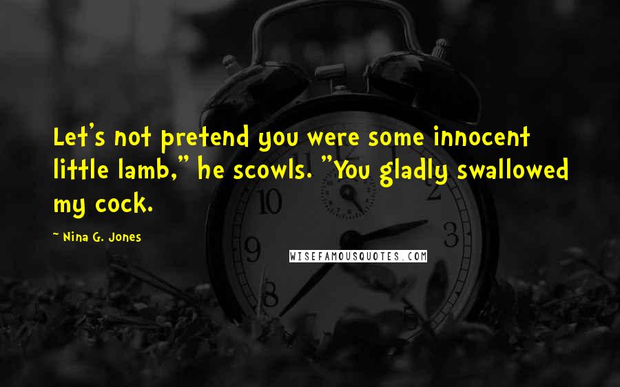 Nina G. Jones Quotes: Let's not pretend you were some innocent little lamb," he scowls. "You gladly swallowed my cock.