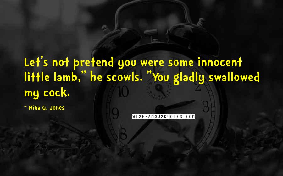 Nina G. Jones Quotes: Let's not pretend you were some innocent little lamb," he scowls. "You gladly swallowed my cock.