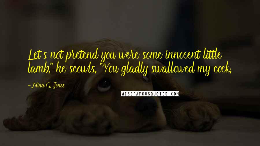 Nina G. Jones Quotes: Let's not pretend you were some innocent little lamb," he scowls. "You gladly swallowed my cock.