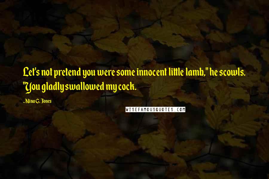 Nina G. Jones Quotes: Let's not pretend you were some innocent little lamb," he scowls. "You gladly swallowed my cock.