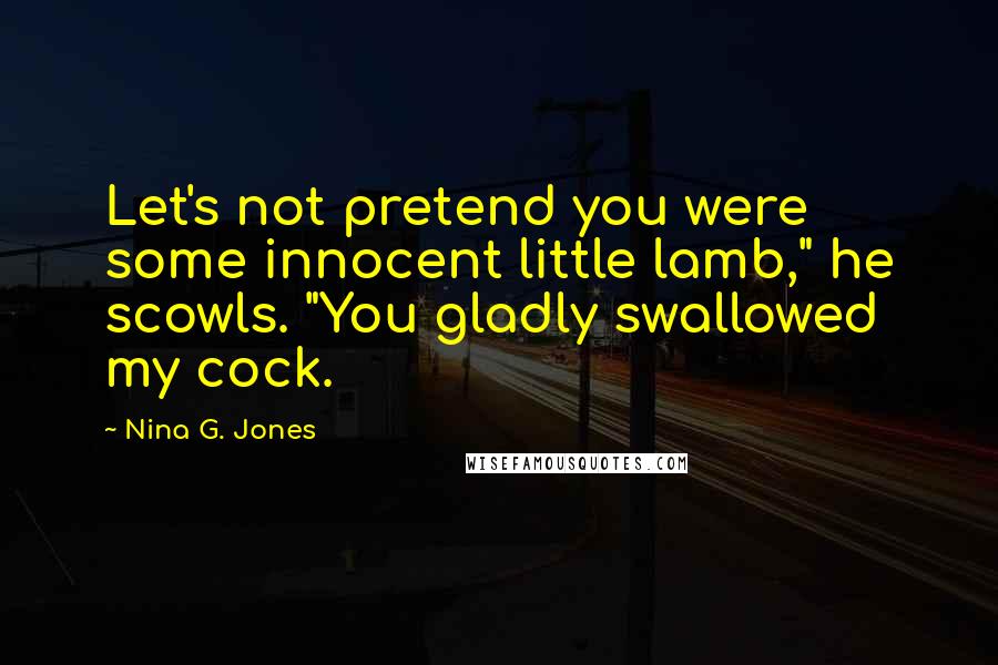 Nina G. Jones Quotes: Let's not pretend you were some innocent little lamb," he scowls. "You gladly swallowed my cock.