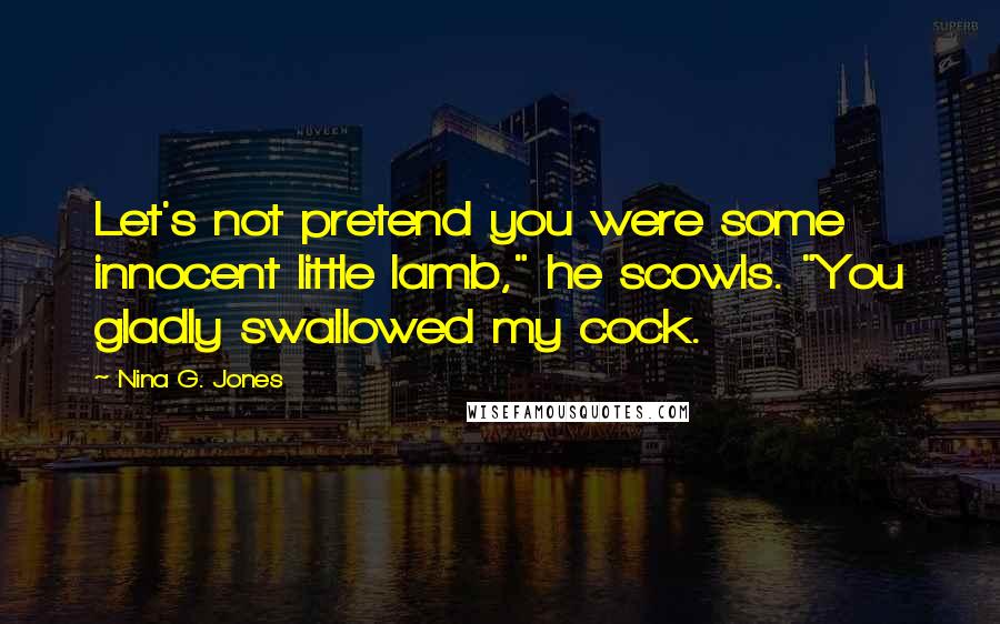 Nina G. Jones Quotes: Let's not pretend you were some innocent little lamb," he scowls. "You gladly swallowed my cock.