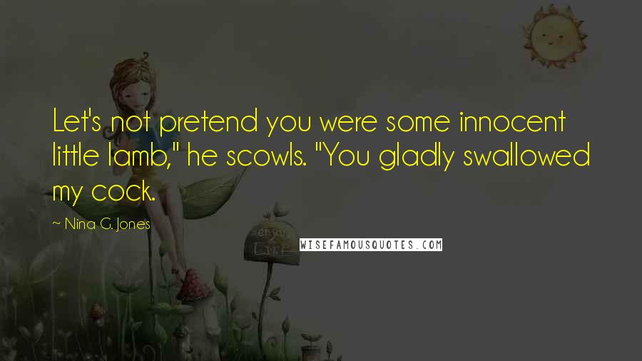 Nina G. Jones Quotes: Let's not pretend you were some innocent little lamb," he scowls. "You gladly swallowed my cock.