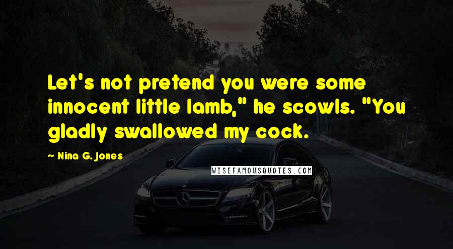 Nina G. Jones Quotes: Let's not pretend you were some innocent little lamb," he scowls. "You gladly swallowed my cock.