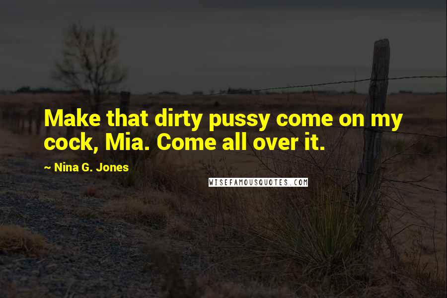 Nina G. Jones Quotes: Make that dirty pussy come on my cock, Mia. Come all over it.