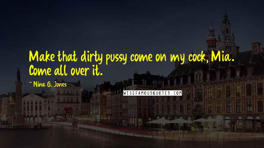 Nina G. Jones Quotes: Make that dirty pussy come on my cock, Mia. Come all over it.