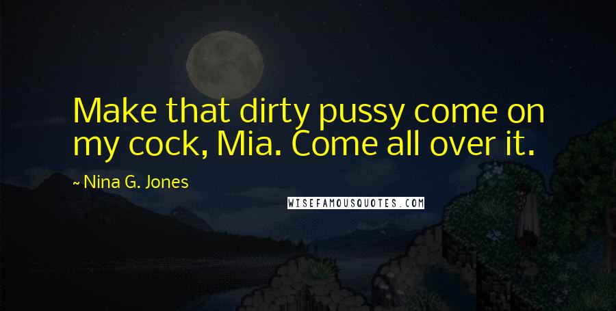 Nina G. Jones Quotes: Make that dirty pussy come on my cock, Mia. Come all over it.
