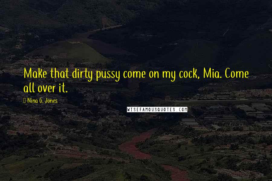 Nina G. Jones Quotes: Make that dirty pussy come on my cock, Mia. Come all over it.