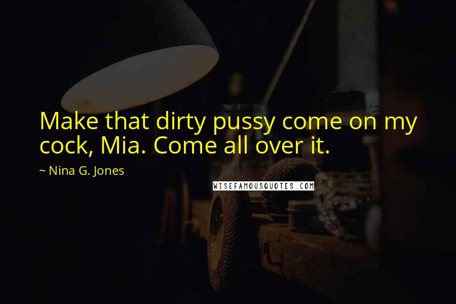 Nina G. Jones Quotes: Make that dirty pussy come on my cock, Mia. Come all over it.