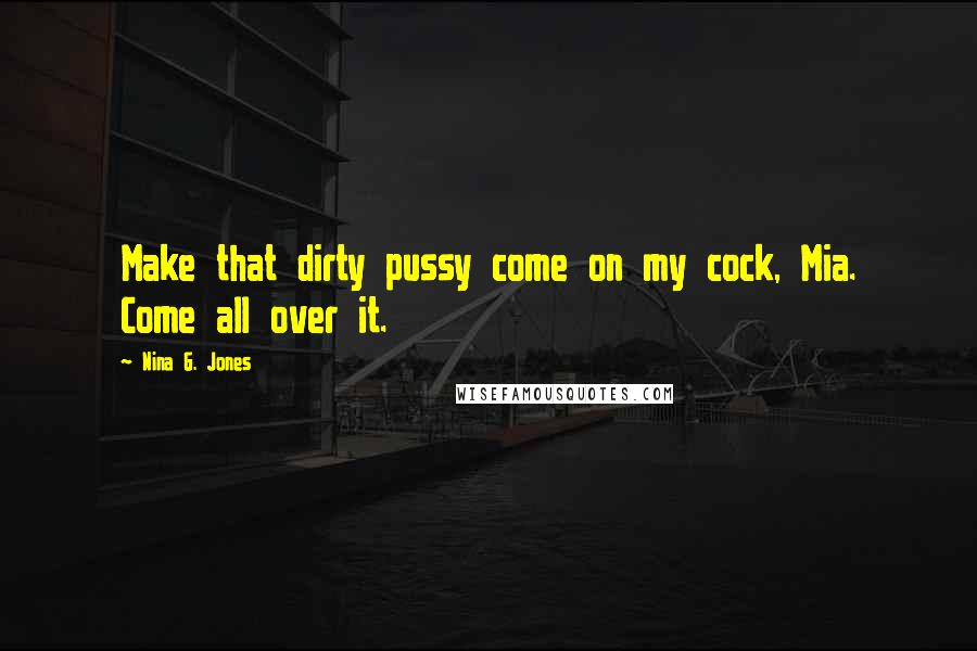 Nina G. Jones Quotes: Make that dirty pussy come on my cock, Mia. Come all over it.