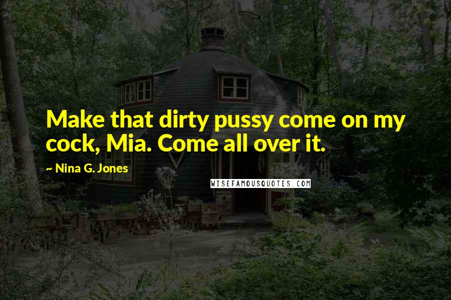 Nina G. Jones Quotes: Make that dirty pussy come on my cock, Mia. Come all over it.