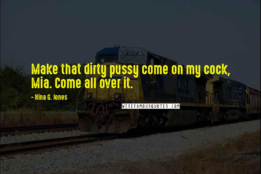 Nina G. Jones Quotes: Make that dirty pussy come on my cock, Mia. Come all over it.