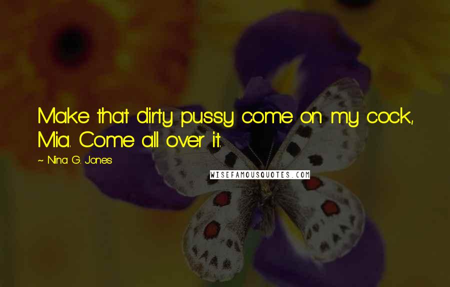 Nina G. Jones Quotes: Make that dirty pussy come on my cock, Mia. Come all over it.