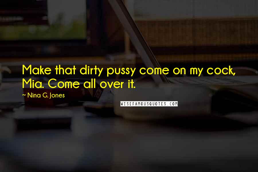 Nina G. Jones Quotes: Make that dirty pussy come on my cock, Mia. Come all over it.