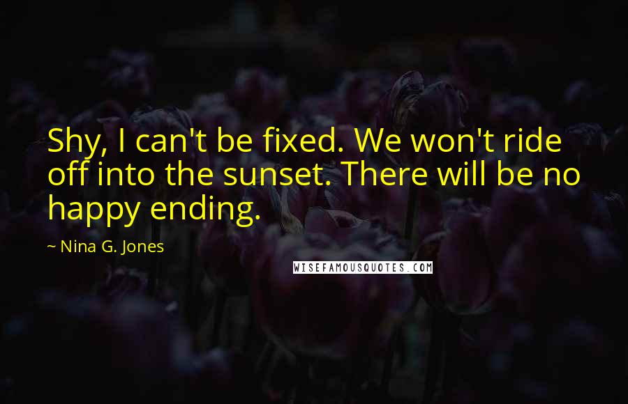 Nina G. Jones Quotes: Shy, I can't be fixed. We won't ride off into the sunset. There will be no happy ending.