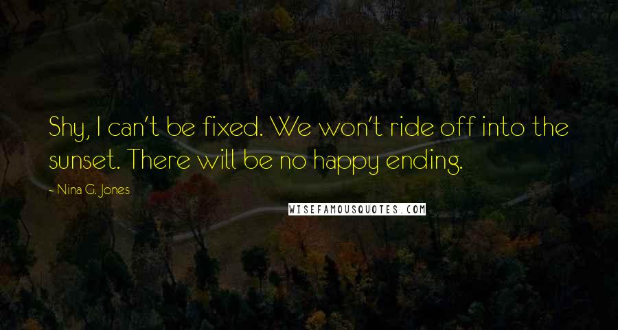 Nina G. Jones Quotes: Shy, I can't be fixed. We won't ride off into the sunset. There will be no happy ending.