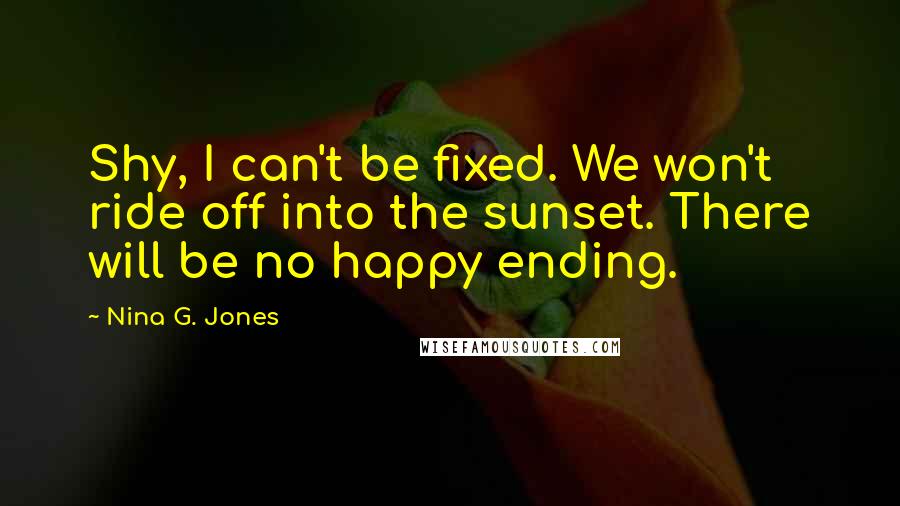 Nina G. Jones Quotes: Shy, I can't be fixed. We won't ride off into the sunset. There will be no happy ending.