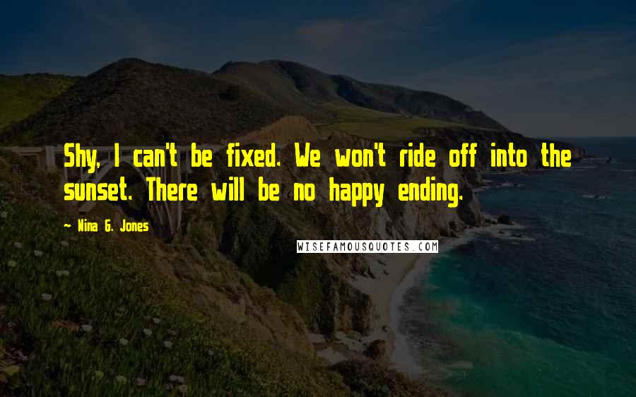 Nina G. Jones Quotes: Shy, I can't be fixed. We won't ride off into the sunset. There will be no happy ending.