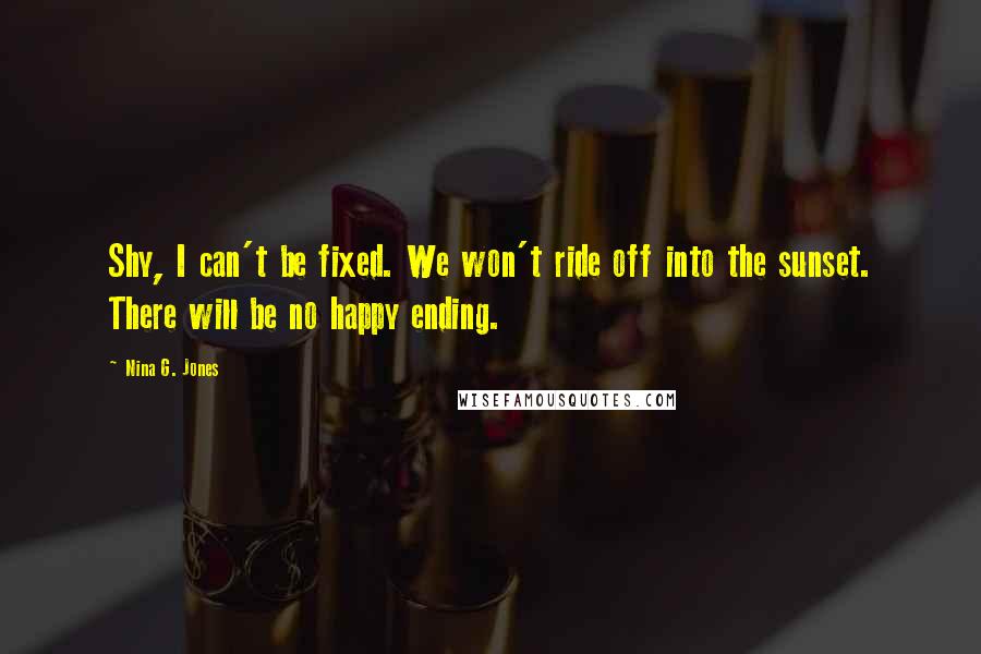 Nina G. Jones Quotes: Shy, I can't be fixed. We won't ride off into the sunset. There will be no happy ending.