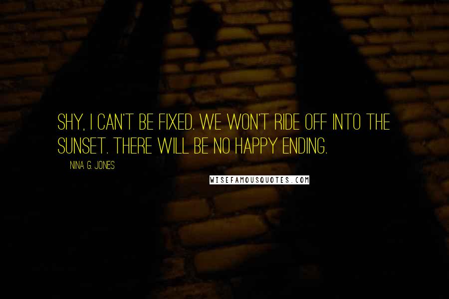 Nina G. Jones Quotes: Shy, I can't be fixed. We won't ride off into the sunset. There will be no happy ending.