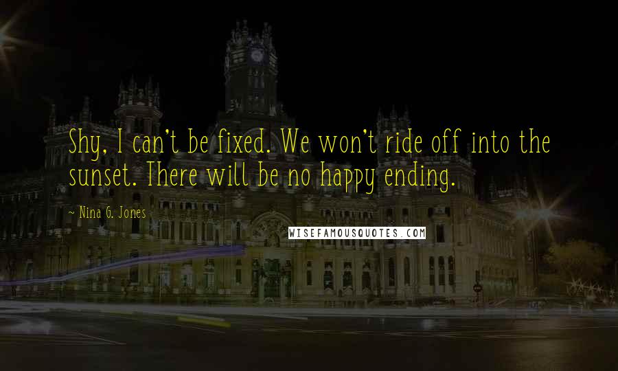 Nina G. Jones Quotes: Shy, I can't be fixed. We won't ride off into the sunset. There will be no happy ending.