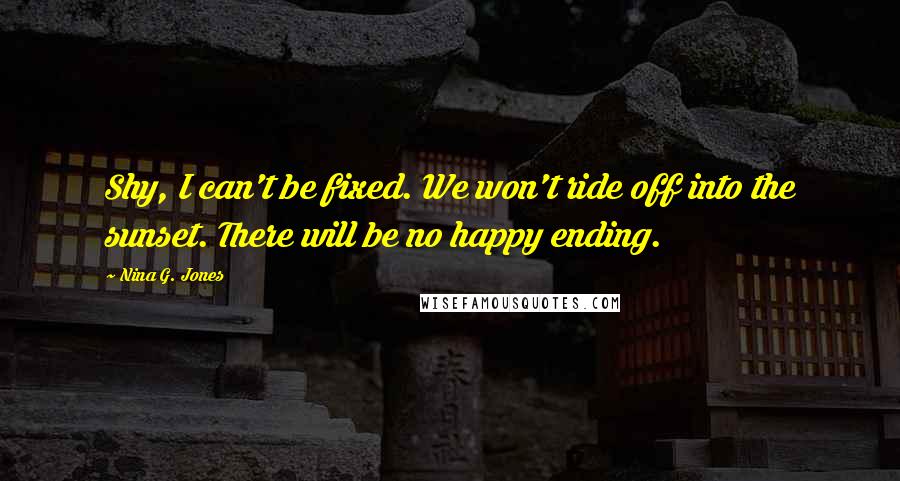 Nina G. Jones Quotes: Shy, I can't be fixed. We won't ride off into the sunset. There will be no happy ending.