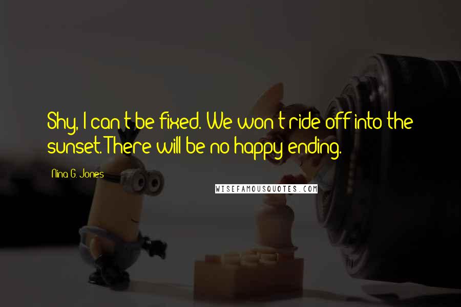 Nina G. Jones Quotes: Shy, I can't be fixed. We won't ride off into the sunset. There will be no happy ending.