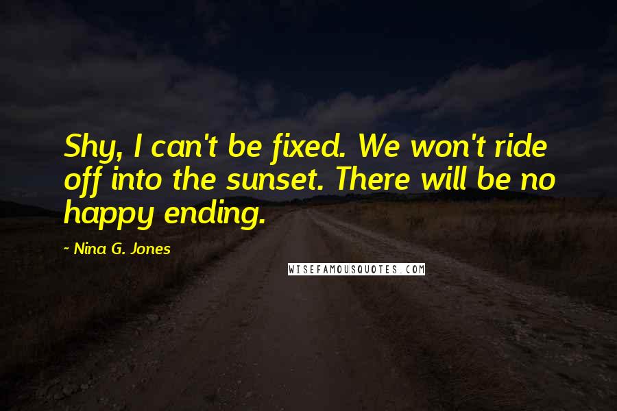 Nina G. Jones Quotes: Shy, I can't be fixed. We won't ride off into the sunset. There will be no happy ending.